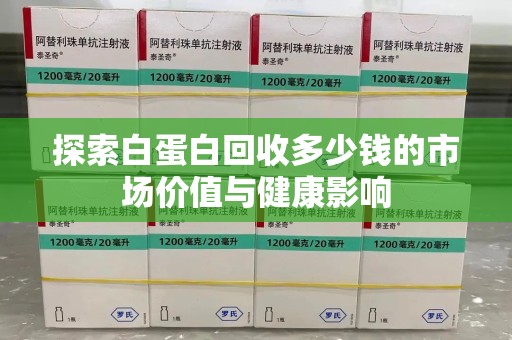 武汉探索白蛋白回收多少钱的市场价值与健康影响