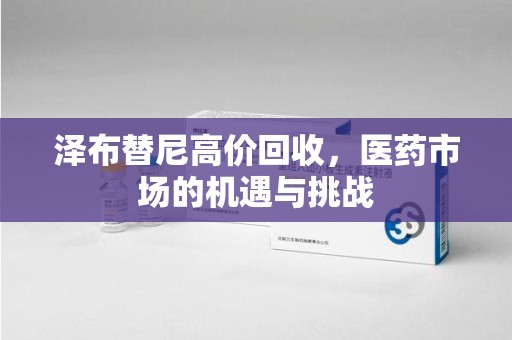 武汉泽布替尼高价回收，医药市场的机遇与挑战