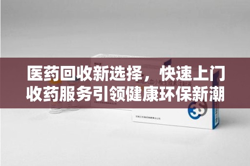 武汉医药回收新选择，快速上门收药服务引领健康环保新潮流