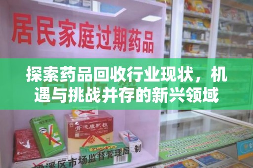 武汉探索药品回收行业现状，机遇与挑战并存的新兴领域