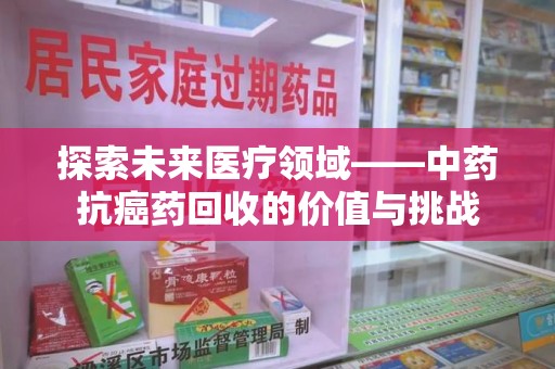武汉探索未来医疗领域——中药抗癌药回收的价值与挑战