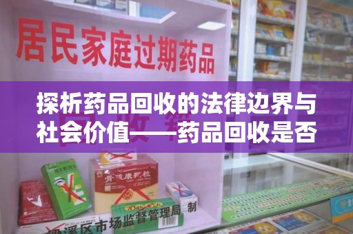 武汉探析药品回收的法律边界与社会价值——药品回收是否合法之辩