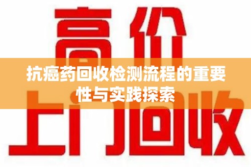 武汉抗癌药回收检测流程的重要性与实践探索