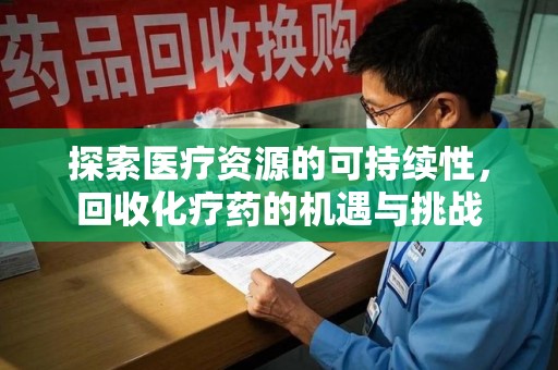 武汉探索医疗资源的可持续性，回收化疗药的机遇与挑战