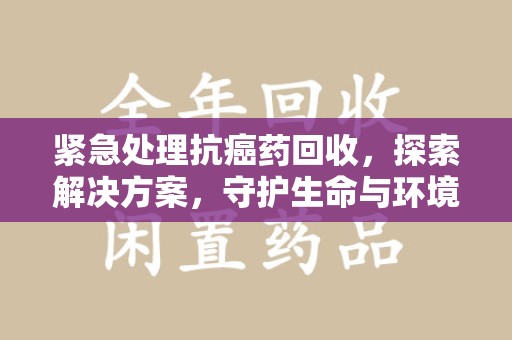 武汉紧急处理抗癌药回收，探索解决方案，守护生命与环境