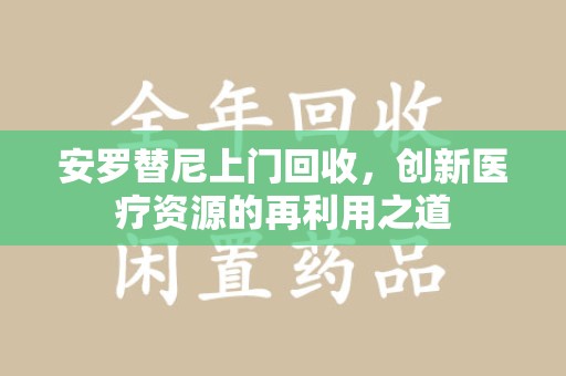 武汉安罗替尼上门回收，创新医疗资源的再利用之道