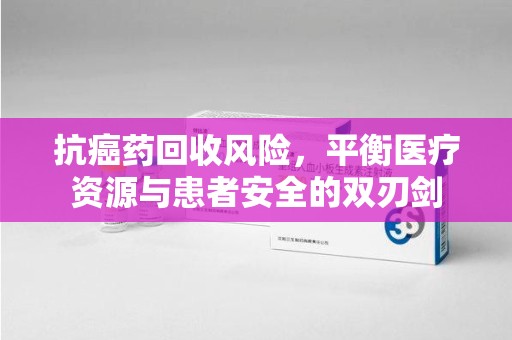 武汉抗癌药回收风险，平衡医疗资源与患者安全的双刃剑