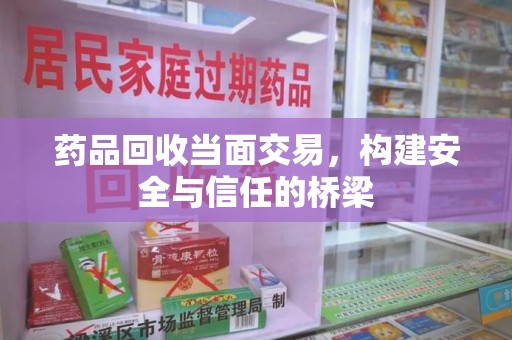 武汉药品回收当面交易，构建安全与信任的桥梁