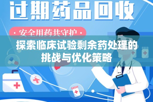 武汉探索临床试验剩余药处理的挑战与优化策略