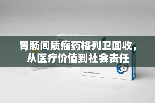 武汉胃肠间质瘤药格列卫回收，从医疗价值到社会责任