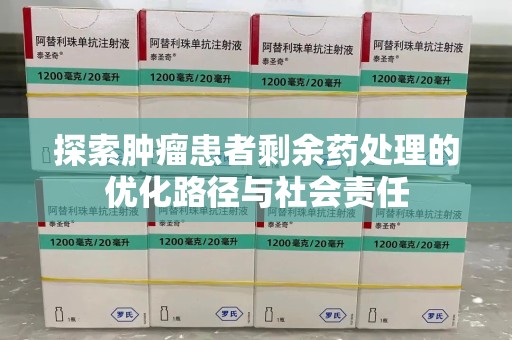 武汉探索肿瘤患者剩余药处理的优化路径与社会责任