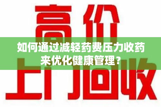 武汉如何通过减轻药费压力收药来优化健康管理？