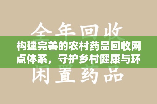 武汉构建完善的农村药品回收网点体系，守护乡村健康与环境
