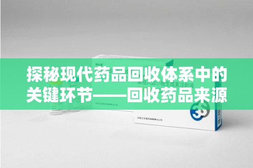 武汉探秘现代药品回收体系中的关键环节——回收药品来源审核