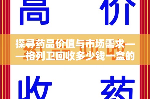 武汉探寻药品价值与市场需求——格列卫回收多少钱一盒的深度解析