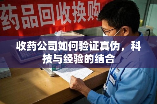 武汉收药公司如何验证真伪，科技与经验的结合