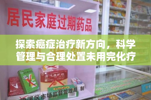 武汉探索癌症治疗新方向，科学管理与合理处置未用完化疗药处理