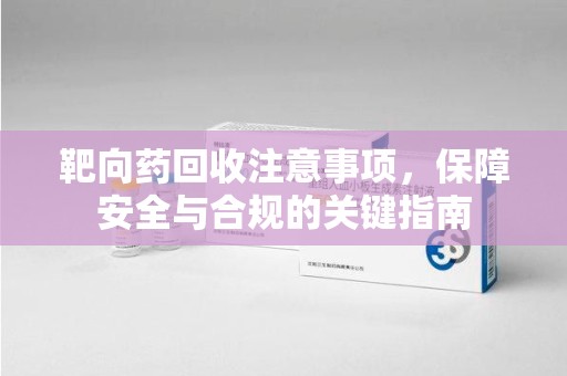 武汉靶向药回收注意事项，保障安全与合规的关键指南
