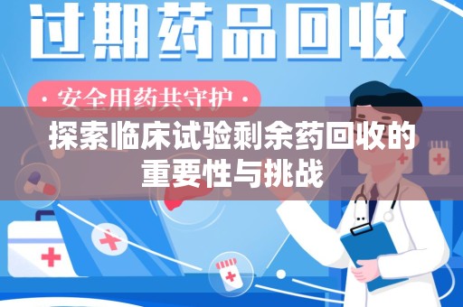 武汉探索临床试验剩余药回收的重要性与挑战
