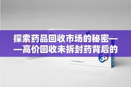 武汉探索药品回收市场的秘密——高价回收未拆封药背后的商业逻辑与社会影响