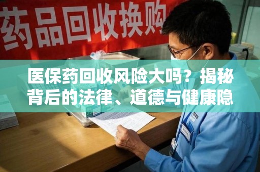 武汉医保药回收风险大吗？揭秘背后的法律、道德与健康隐患
