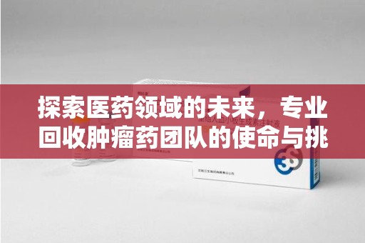 武汉探索医药领域的未来，专业回收肿瘤药团队的使命与挑战