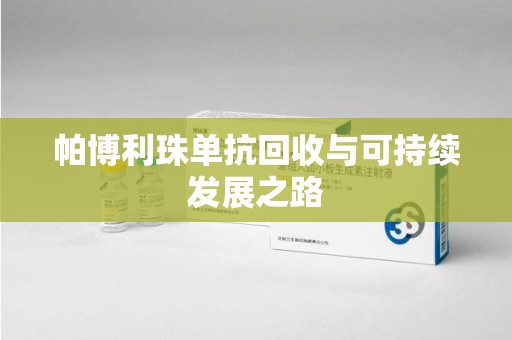 武汉帕博利珠单抗回收与可持续发展之路