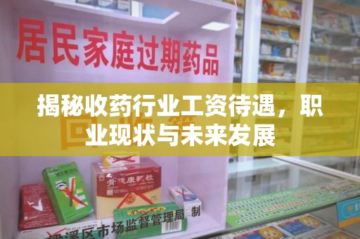武汉揭秘收药行业工资待遇，职业现状与未来发展