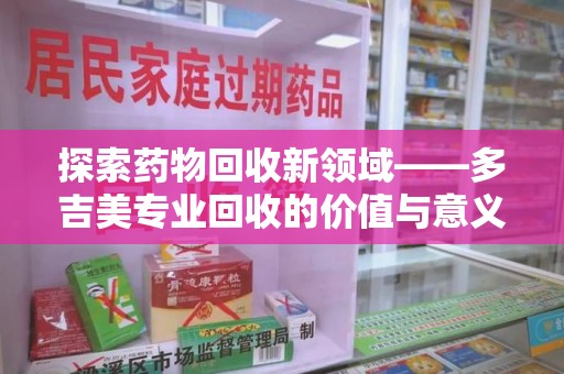 武汉探索药物回收新领域——多吉美专业回收的价值与意义