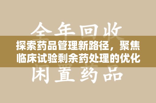 武汉探索药品管理新路径，聚焦临床试验剩余药处理的优化策略