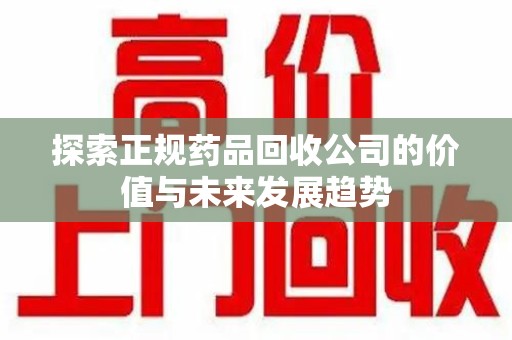 武汉探索正规药品回收公司的价值与未来发展趋势