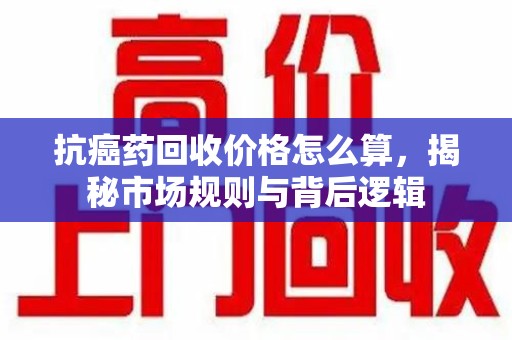 武汉抗癌药回收价格怎么算，揭秘市场规则与背后逻辑
