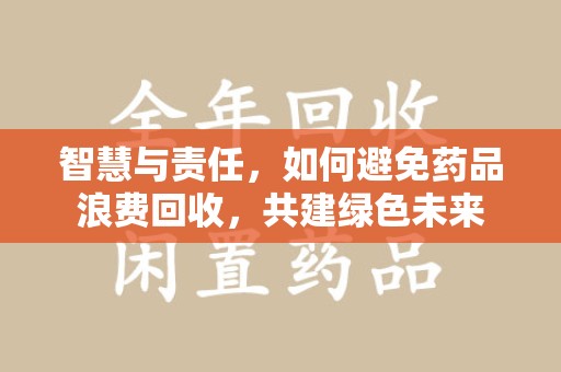 武汉智慧与责任，如何避免药品浪费回收，共建绿色未来