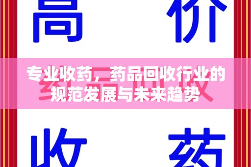 武汉专业收药，药品回收行业的规范发展与未来趋势