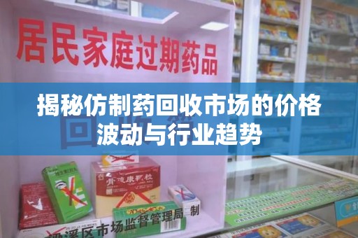 武汉揭秘仿制药回收市场的价格波动与行业趋势