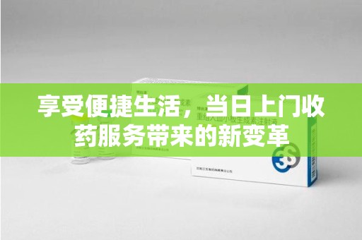 武汉享受便捷生活，当日上门收药服务带来的新变革