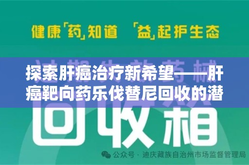 武汉探索肝癌治疗新希望——肝癌靶向药乐伐替尼回收的潜力与价值