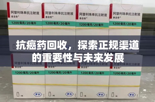 武汉抗癌药回收，探索正规渠道的重要性与未来发展