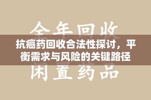 武汉抗癌药回收合法性探讨，平衡需求与风险的关键路径