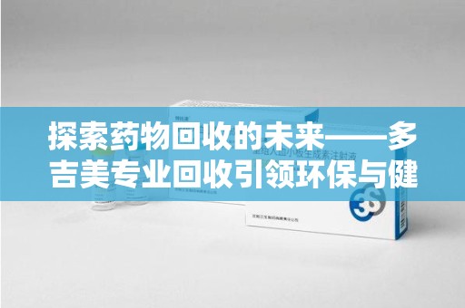 武汉探索药物回收的未来——多吉美专业回收引领环保与健康新趋势