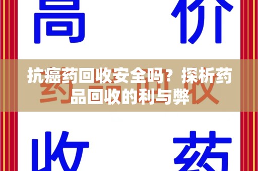 武汉抗癌药回收安全吗？探析药品回收的利与弊