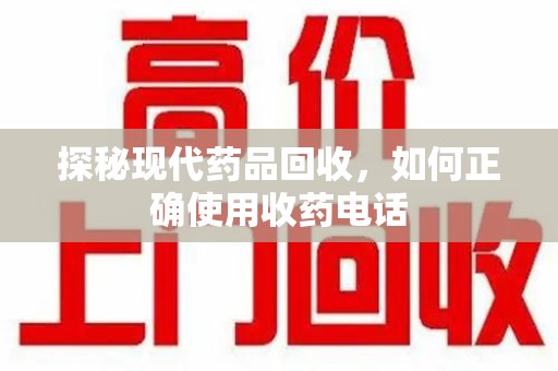 武汉探秘现代药品回收，如何正确使用收药电话