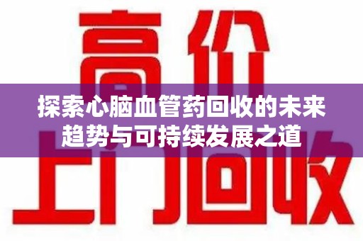 武汉探索心脑血管药回收的未来趋势与可持续发展之道