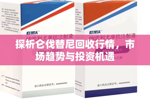 武汉探析仑伐替尼回收行情，市场趋势与投资机遇
