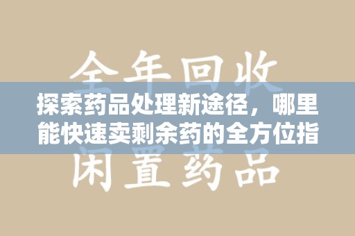 武汉探索药品处理新途径，哪里能快速卖剩余药的全方位指南