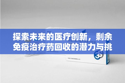 武汉探索未来的医疗创新，剩余免疫治疗药回收的潜力与挑战
