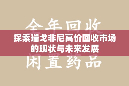 武汉探索瑞戈非尼高价回收市场的现状与未来发展