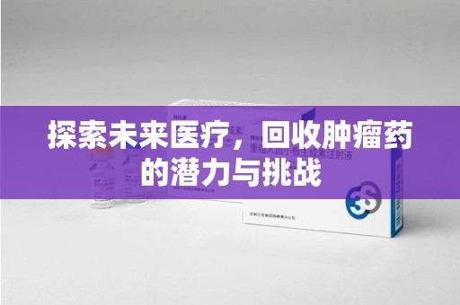 武汉探索未来医疗，回收肿瘤药的潜力与挑战