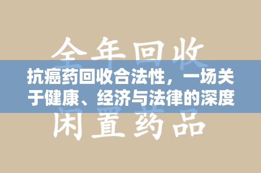 武汉抗癌药回收合法性，一场关于健康、经济与法律的深度探讨