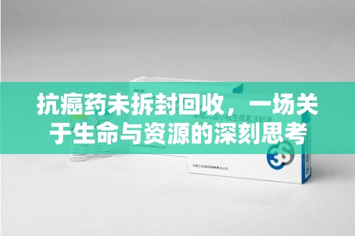 武汉抗癌药未拆封回收，一场关于生命与资源的深刻思考